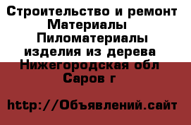 Строительство и ремонт Материалы - Пиломатериалы,изделия из дерева. Нижегородская обл.,Саров г.
